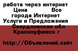 работа через интернет › Цена ­ 30 000 - Все города Интернет » Услуги и Предложения   . Свердловская обл.,Красноуфимск г.